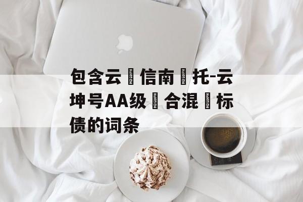 包含云‮信南‬托-云坤号AA级‮合混‬标债的词条