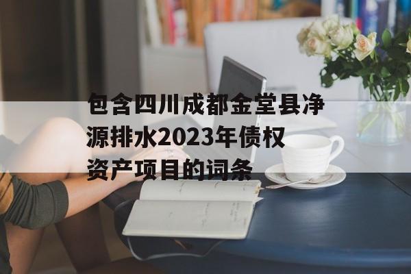 包含四川成都金堂县净源排水2023年债权资产项目的词条