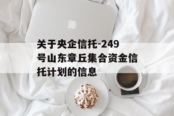 关于央企信托-249号山东章丘集合资金信托计划的信息