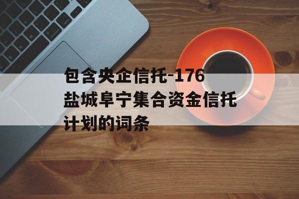 包含央企信托-176盐城阜宁集合资金信托计划的词条