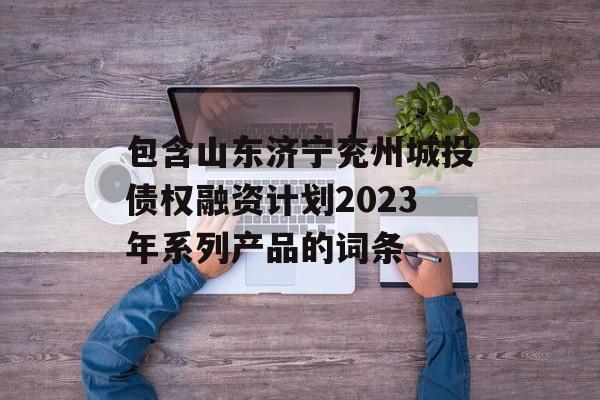 包含山东济宁兖州城投债权融资计划2023年系列产品的词条