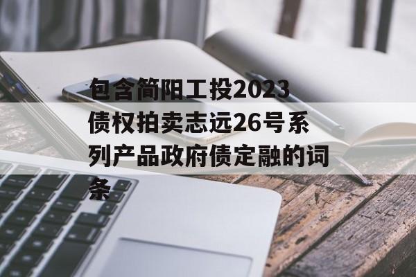 包含简阳工投2023债权拍卖志远26号系列产品政府债定融的词条