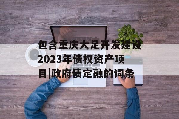 包含重庆大足开发建设2023年债权资产项目|政府债定融的词条