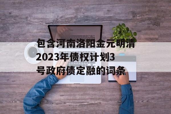 包含河南洛阳金元明清2023年债权计划3号政府债定融的词条