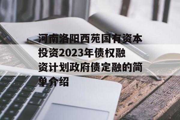 河南洛阳西苑国有资本投资2023年债权融资计划政府债定融的简单介绍