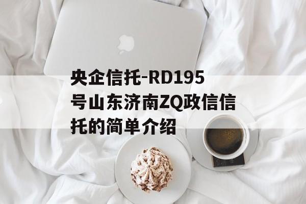 央企信托-RD195号山东济南ZQ政信信托的简单介绍