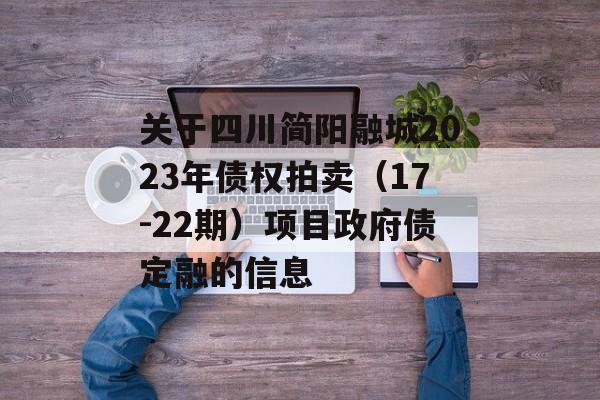 关于四川简阳融城2023年债权拍卖（17-22期）项目政府债定融的信息