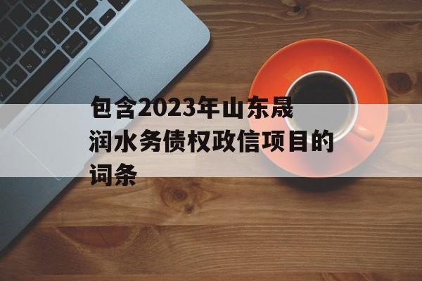 包含2023年山东晟润水务债权政信项目的词条