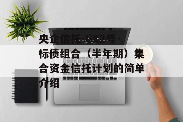 央企信托-GX2号·标债组合（半年期）集合资金信托计划的简单介绍