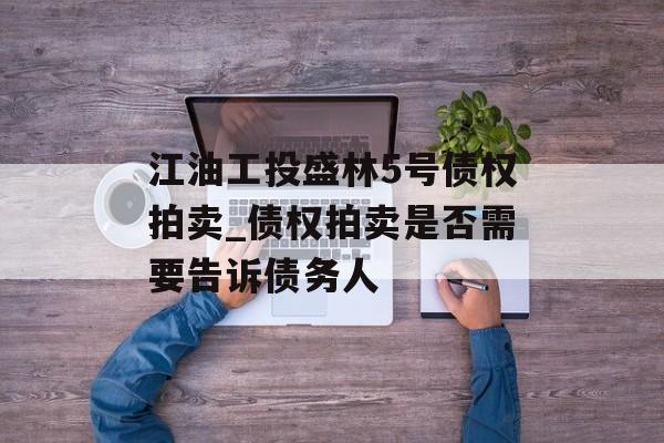 江油工投盛林5号债权拍卖_债权拍卖是否需要告诉债务人