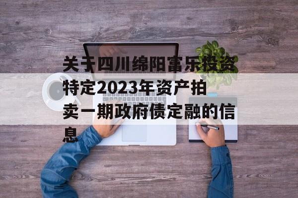 关于四川绵阳富乐投资特定2023年资产拍卖一期政府债定融的信息