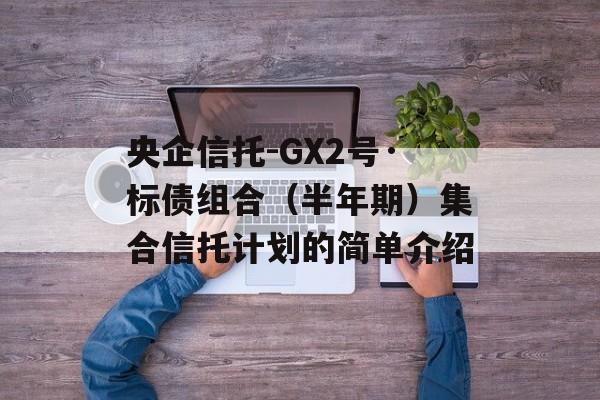 央企信托-GX2号·标债组合（半年期）集合信托计划的简单介绍