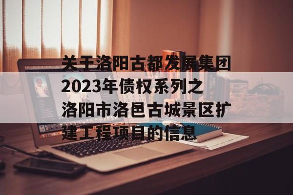 关于洛阳古都发展集团2023年债权系列之洛阳市洛邑古城景区扩建工程项目的信息