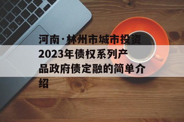 河南·林州市城市投资2023年债权系列产品政府债定融的简单介绍