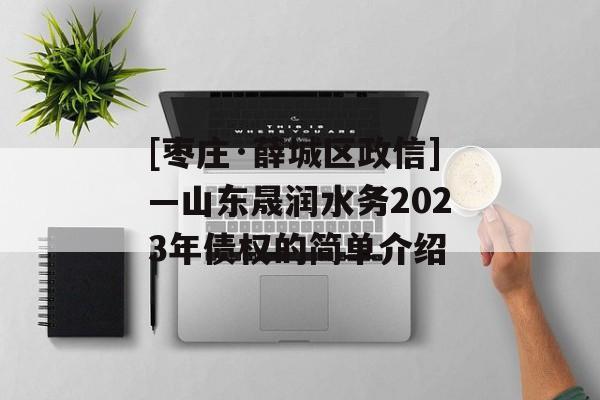 [枣庄·薛城区政信]—山东晟润水务2023年债权的简单介绍