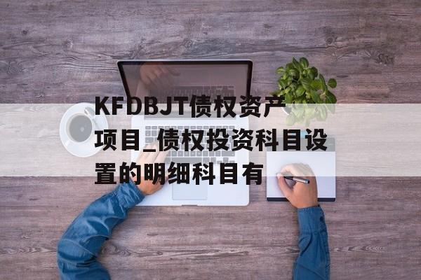 KFDBJT债权资产项目_债权投资科目设置的明细科目有