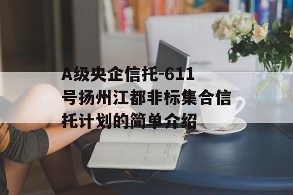 A级央企信托-611号扬州江都非标集合信托计划的简单介绍