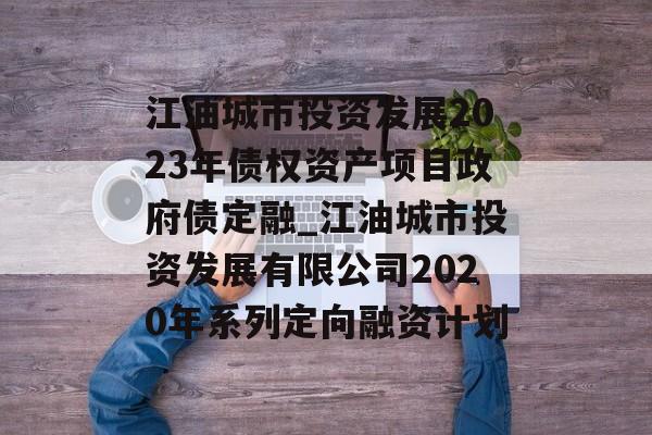 江油城市投资发展2023年债权资产项目政府债定融_江油城市投资发展有限公司2020年系列定向融资计划