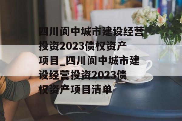 四川阆中城市建设经营投资2023债权资产项目_四川阆中城市建设经营投资2023债权资产项目清单