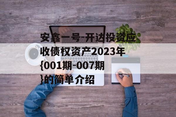 安鑫一号-开达投资应收债权资产2023年{001期-007期}的简单介绍