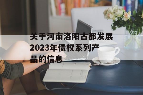 关于河南洛阳古都发展2023年债权系列产品的信息