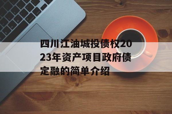 四川江油城投债权2023年资产项目政府债定融的简单介绍