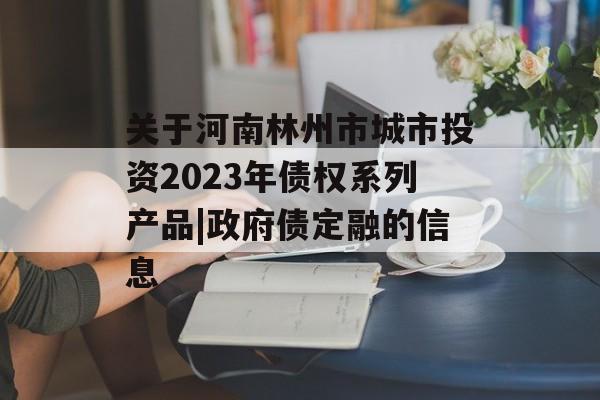 关于河南林州市城市投资2023年债权系列产品|政府债定融的信息