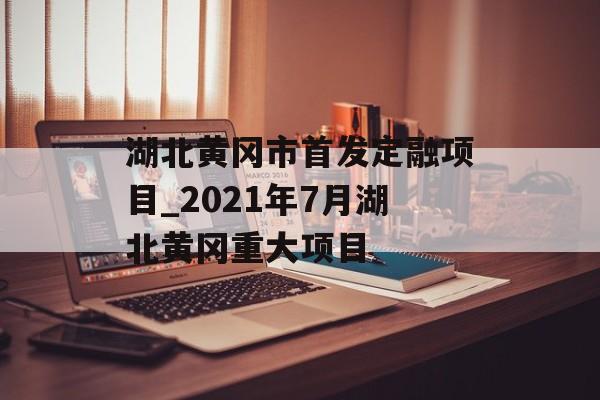 湖北黄冈市首发定融项目_2021年7月湖北黄冈重大项目