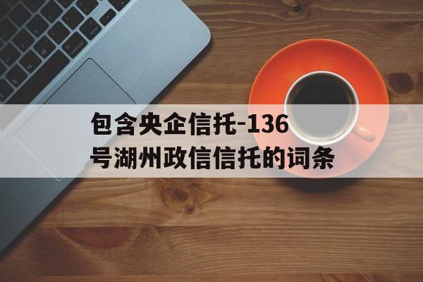 包含央企信托-136号湖州政信信托的词条