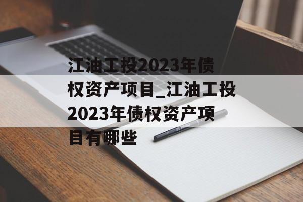 江油工投2023年债权资产项目_江油工投2023年债权资产项目有哪些