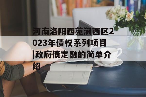 河南洛阳西苑涧西区2023年债权系列项目|政府债定融的简单介绍