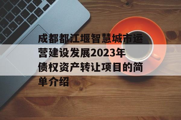 成都都江堰智慧城市运营建设发展2023年债权资产转让项目的简单介绍