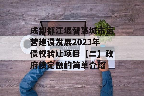 成都都江堰智慧城市运营建设发展2023年债权转让项目【二】政府债定融的简单介绍