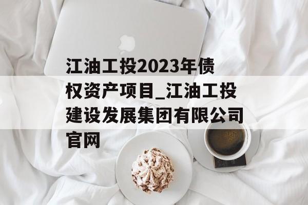 江油工投2023年债权资产项目_江油工投建设发展集团有限公司官网