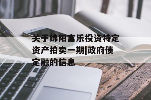 关于绵阳富乐投资特定资产拍卖一期|政府债定融的信息