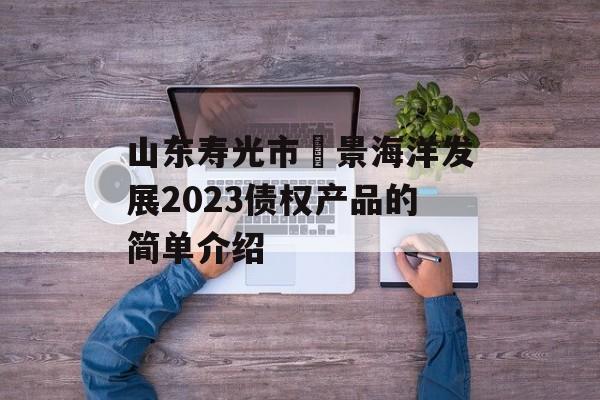 山东寿光市昇景海洋发展2023债权产品的简单介绍