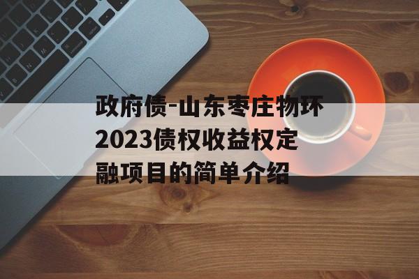 政府债-山东枣庄物环2023债权收益权定融项目的简单介绍