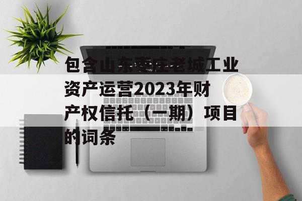 包含山东枣庄老城工业资产运营2023年财产权信托（一期）项目的词条