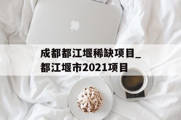 成都都江堰稀缺项目_都江堰市2021项目