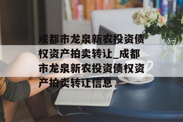 成都市龙泉新农投资债权资产拍卖转让_成都市龙泉新农投资债权资产拍卖转让信息