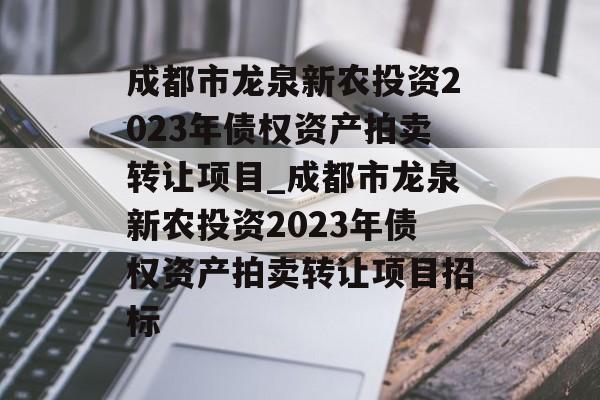 成都市龙泉新农投资2023年债权资产拍卖转让项目_成都市龙泉新农投资2023年债权资产拍卖转让项目招标