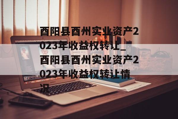 酉阳县酉州实业资产2023年收益权转让_酉阳县酉州实业资产2023年收益权转让情况