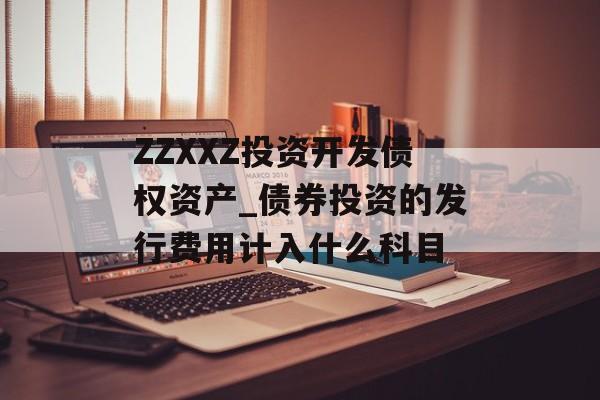 ZZXXZ投资开发债权资产_债券投资的发行费用计入什么科目