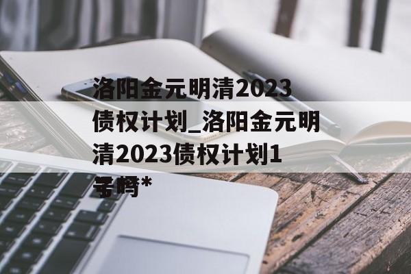 洛阳金元明清2023债权计划_洛阳金元明清2023债权计划1号***
了吗