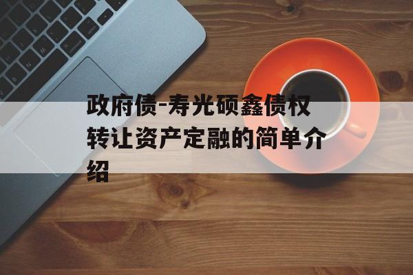 政府债-寿光硕鑫债权转让资产定融的简单介绍