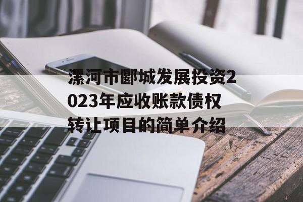 漯河市郾城发展投资2023年应收账款债权转让项目的简单介绍