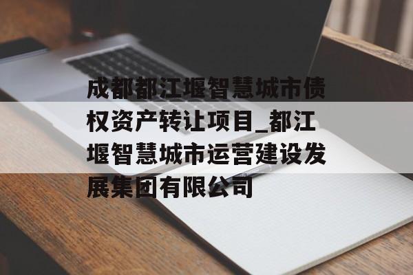 成都都江堰智慧城市债权资产转让项目_都江堰智慧城市运营建设发展集团有限公司