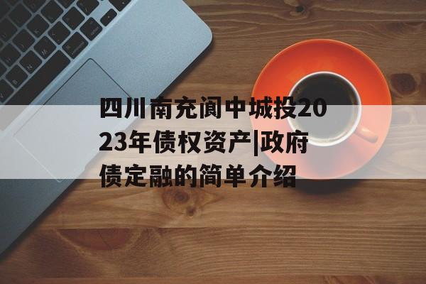 四川南充阆中城投2023年债权资产|政府债定融的简单介绍