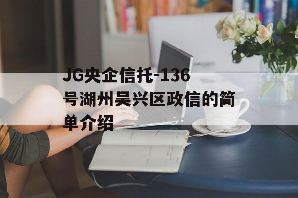 JG央企信托-136号湖州吴兴区政信的简单介绍