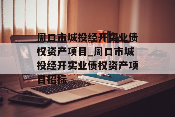 周口市城投经开实业债权资产项目_周口市城投经开实业债权资产项目招标